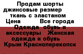 Продам шорты джинсовые размер 44 -46 ткань с эластаном › Цена ­ 700 - Все города Одежда, обувь и аксессуары » Женская одежда и обувь   . Крым,Красноперекопск